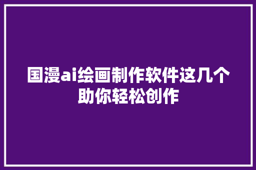 国漫ai绘画制作软件这几个助你轻松创作