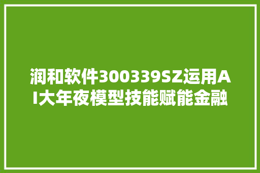 润和软件300339SZ运用AI大年夜模型技能赋能金融科技推出了金融 AI 智能自动化测试平台