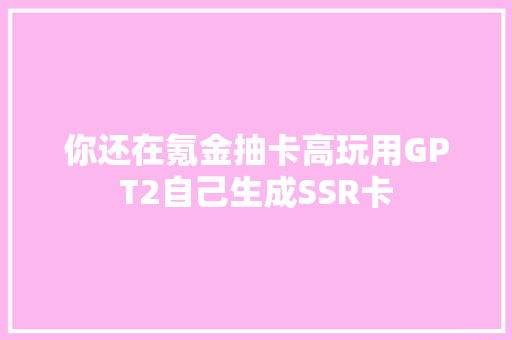 你还在氪金抽卡高玩用GPT2自己生成SSR卡