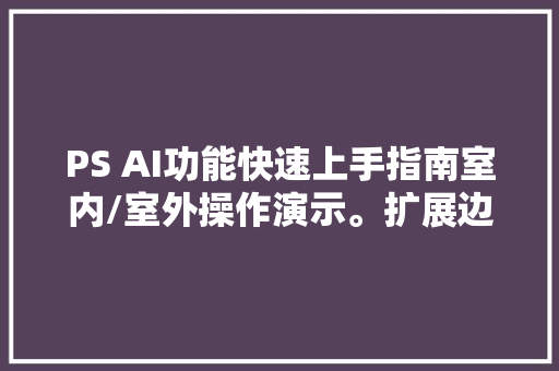 PS AI功能快速上手指南室内/室外操作演示。扩展边