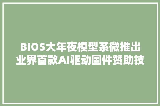 BIOS大年夜模型系微推出业界首款AI驱动固件赞助技能aiBIOS