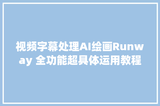 视频字幕处理AI绘画Runway 全功能超具体运用教程4