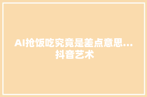 AI抢饭吃究竟是差点意思… 抖音艺术