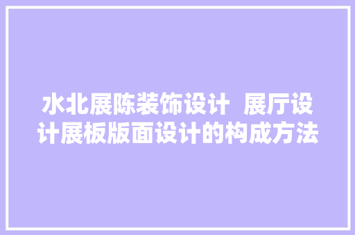 水北展陈装饰设计  展厅设计展板版面设计的构成方法