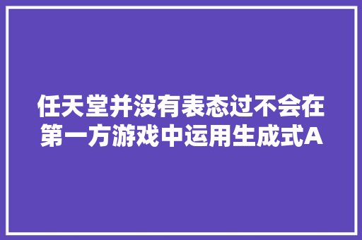 任天堂并没有表态过不会在第一方游戏中运用生成式AI