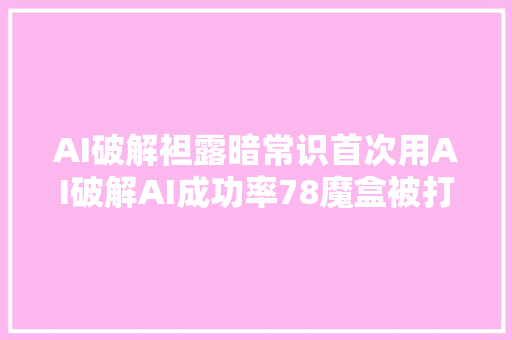 AI破解袒露暗常识首次用AI破解AI成功率78魔盒被打开