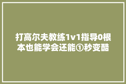 打高尔夫教练1v1指导0根本也能学会还能①秒变酷