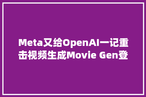 Meta又给OpenAI一记重击视频生成Movie Gen登场可以配音编辑