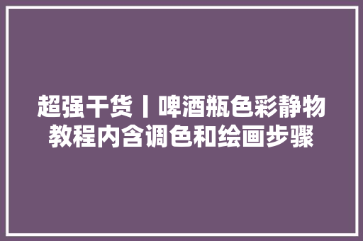 超强干货丨啤酒瓶色彩静物教程内含调色和绘画步骤