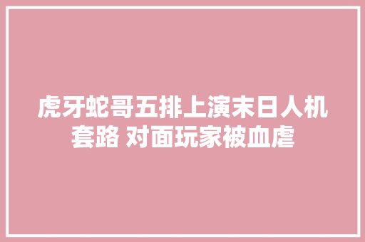 虎牙蛇哥五排上演末日人机套路 对面玩家被血虐