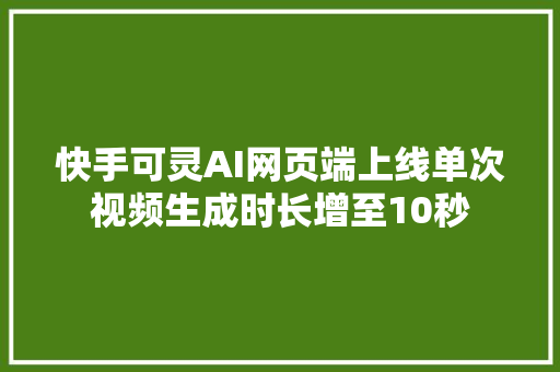 快手可灵AI网页端上线单次视频生成时长增至10秒