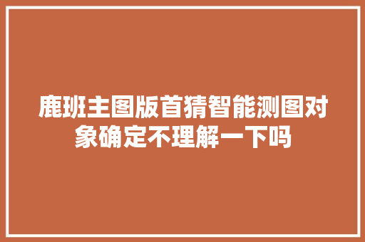 鹿班主图版首猜智能测图对象确定不理解一下吗