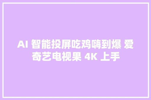 AI 智能投屏吃鸡嗨到爆 爱奇艺电视果 4K 上手