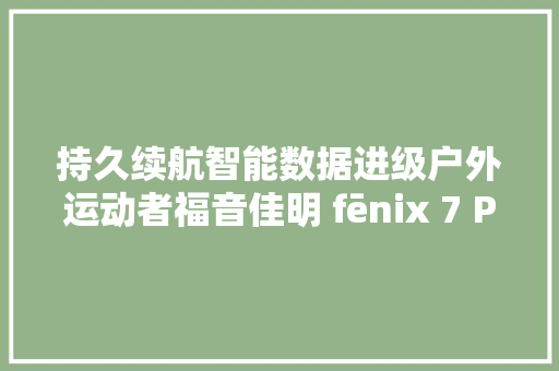 持久续航智能数据进级户外运动者福音佳明 fēnix 7 Pro 实测