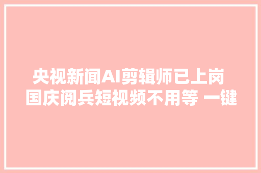 央视新闻AI剪辑师已上岗 国庆阅兵短视频不用等 一键自动出片