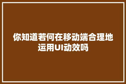 你知道若何在移动端合理地运用UI动效吗