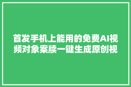 首发手机上能用的免费AI视频对象案牍一键生成原创视频