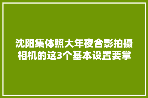 沈阳集体照大年夜合影拍摄相机的这3个基本设置要掌握