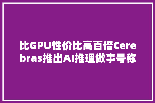 比GPU性价比高百倍Cerebras推出AI推理做事号称全球最快