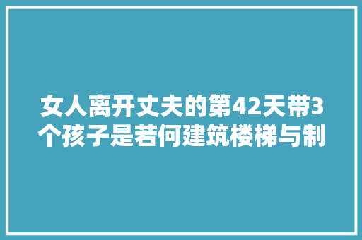 女人离开丈夫的第42天带3个孩子是若何建筑楼梯与制作馕饼