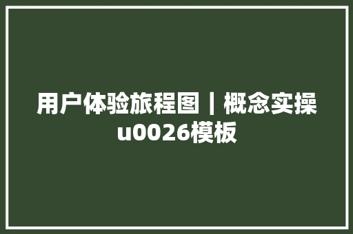 用户体验旅程图｜概念实操u0026模板