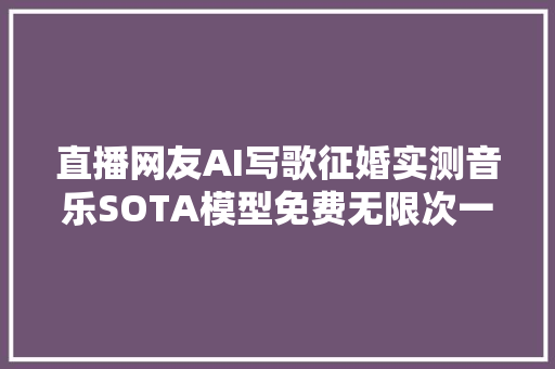 直播网友AI写歌征婚实测音乐SOTA模型免费无限次一键生成