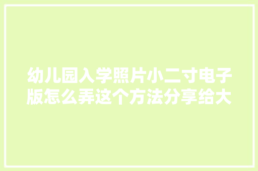 幼儿园入学照片小二寸电子版怎么弄这个方法分享给大年夜家