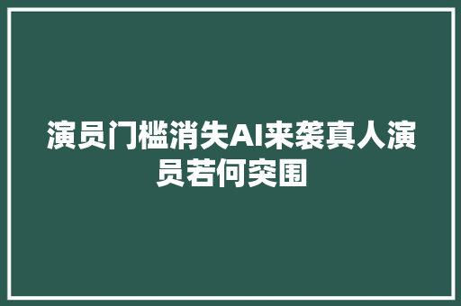 演员门槛消失AI来袭真人演员若何突围