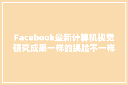 Facebook最新计算机视觉研究成果一样的换脸不一样的味道