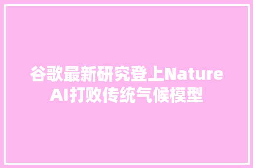 谷歌最新研究登上NatureAI打败传统气候模型