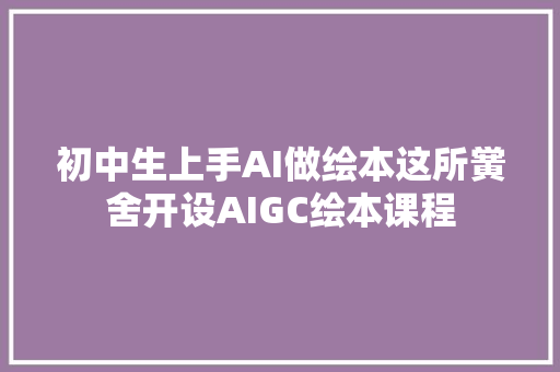 初中生上手AI做绘本这所黉舍开设AIGC绘本课程