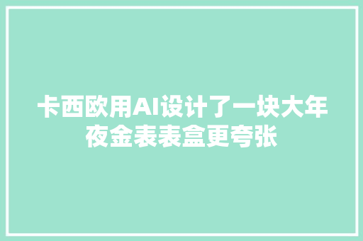 卡西欧用AI设计了一块大年夜金表表盒更夸张