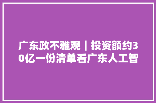 广东政不雅观｜投资额约30亿一份清单看广东人工智能成久远景