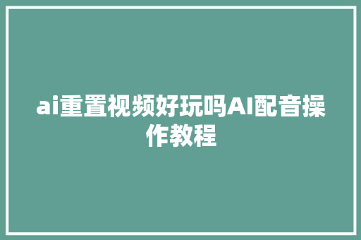 ai重置视频好玩吗AI配音操作教程