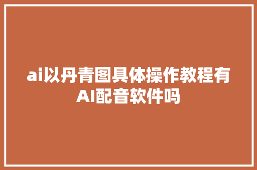 ai以丹青图具体操作教程有AI配音软件吗