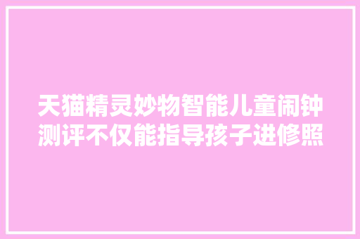 天猫精灵妙物智能儿童闹钟测评不仅能指导孩子进修照样智能音箱