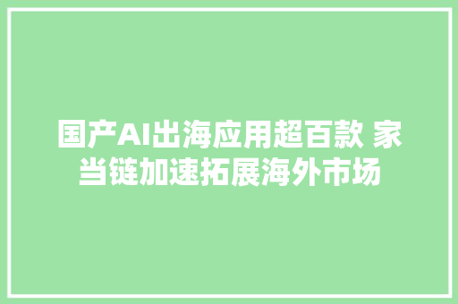 国产AI出海应用超百款 家当链加速拓展海外市场