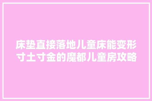 床垫直接落地儿童床能变形寸土寸金的魔都儿童房攻略一