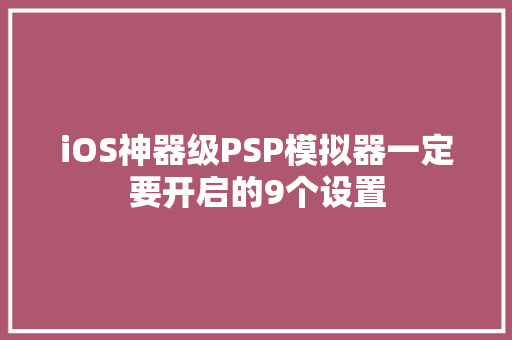 iOS神器级PSP模拟器一定要开启的9个设置