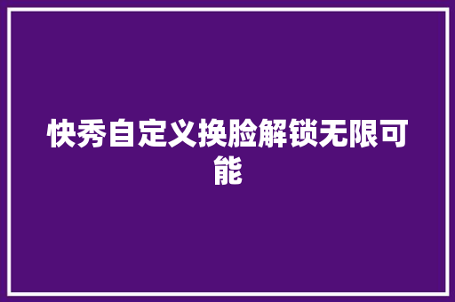 快秀自定义换脸解锁无限可能