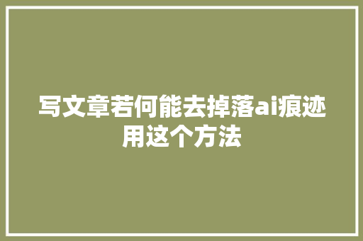 写文章若何能去掉落ai痕迹用这个方法