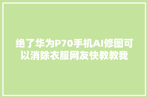 绝了华为P70手机AI修图可以消除衣服网友快教教我