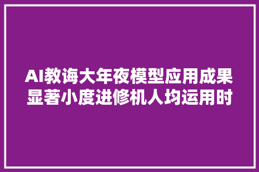 AI教诲大年夜模型应用成果显著小度进修机人均运用时长提升125倍