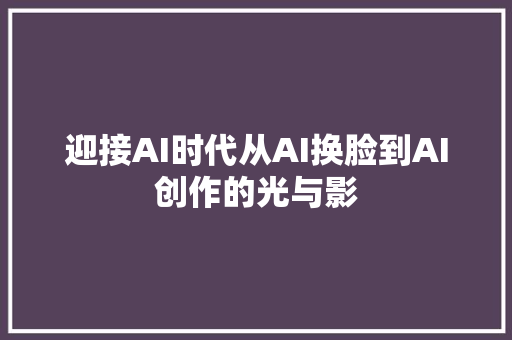 迎接AI时代从AI换脸到AI创作的光与影