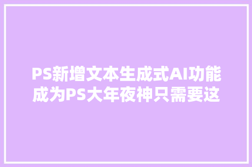 PS新增文本生成式AI功能成为PS大年夜神只需要这三步