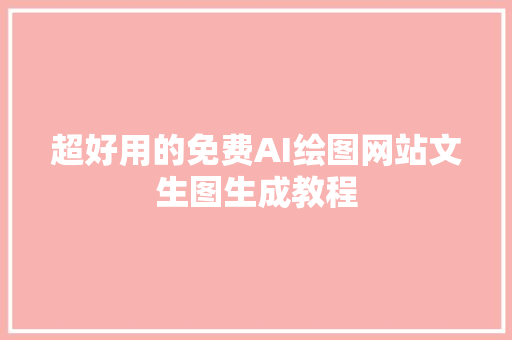 超好用的免费AI绘图网站文生图生成教程