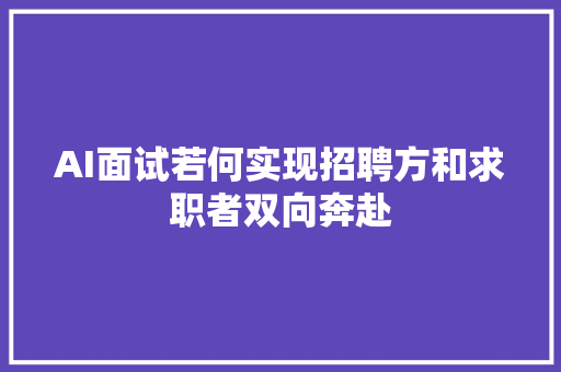 AI面试若何实现招聘方和求职者双向奔赴