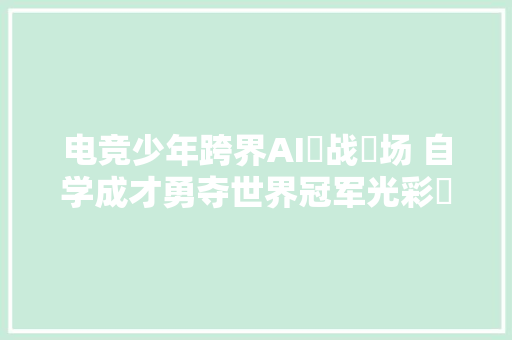 电竞少年跨界AI‌战⁠场 自学成才勇夺世界冠军光彩​