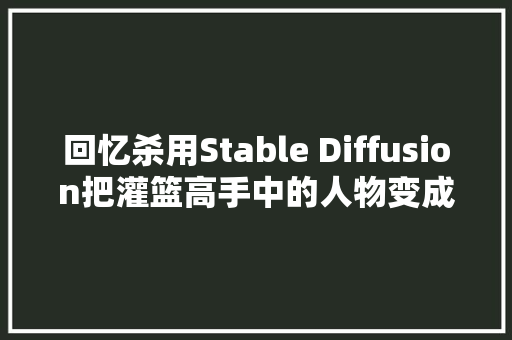 回忆杀用Stable Diffusion把灌篮高手中的人物变成三次元真人版