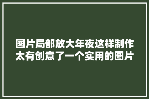 图片局部放大年夜这样制作太有创意了一个实用的图片放大年夜镜分享